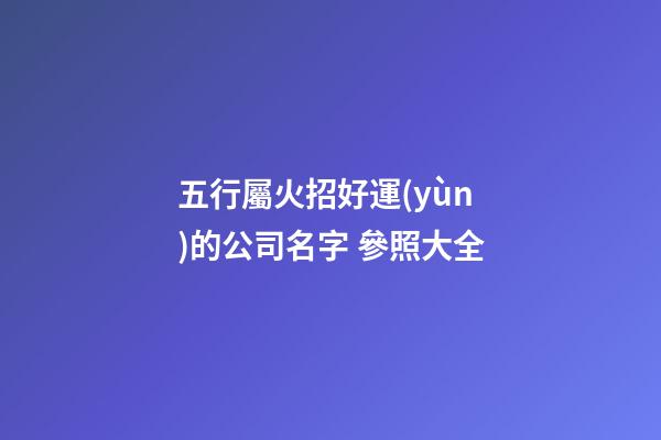 五行屬火招好運(yùn)的公司名字 參照大全-第1張-公司起名-玄機(jī)派